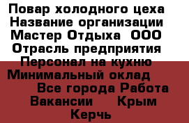 Повар холодного цеха › Название организации ­ Мастер Отдыха, ООО › Отрасль предприятия ­ Персонал на кухню › Минимальный оклад ­ 35 000 - Все города Работа » Вакансии   . Крым,Керчь